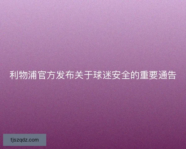 利物浦官方发布关于球迷安全的重要通告