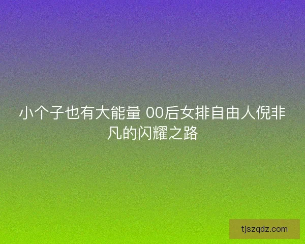 小个子也有大能量 00后女排自由人倪非凡的闪耀之路