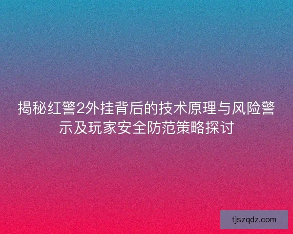揭秘红警2外挂背后的技术原理与风险警示及玩家安全防范策略探讨