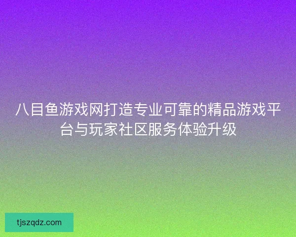 八目鱼游戏网打造专业可靠的精品游戏平台与玩家社区服务体验升级