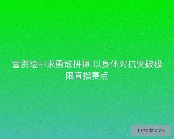 富贵险中求勇敢拼搏 以身体对抗突破极限直指赛点