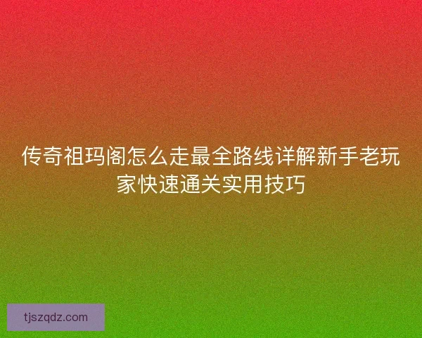 传奇祖玛阁怎么走最全路线详解新手老玩家快速通关实用技巧