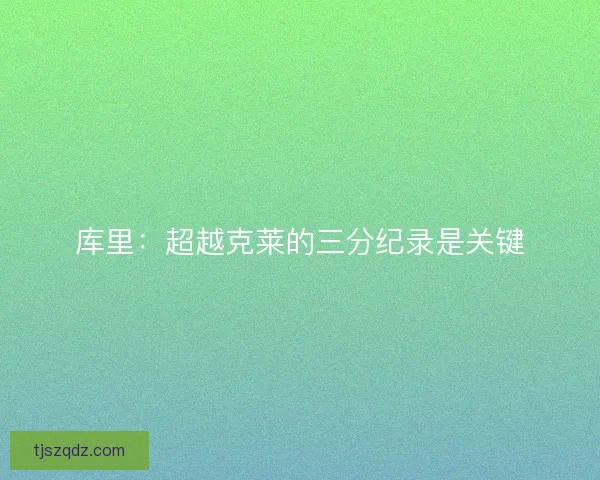 库里：超越克莱的三分纪录是关键