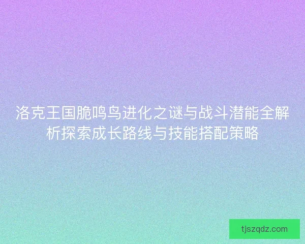 洛克王国脆鸣鸟进化之谜与战斗潜能全解析探索成长路线与技能搭配策略