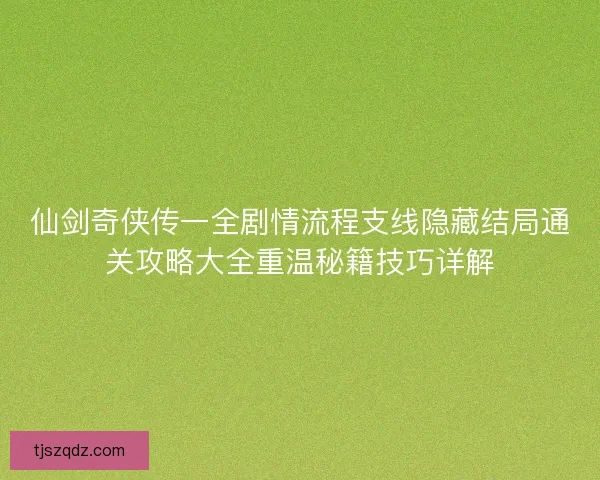 仙剑奇侠传一全剧情流程支线隐藏结局通关攻略大全重温秘籍技巧详解