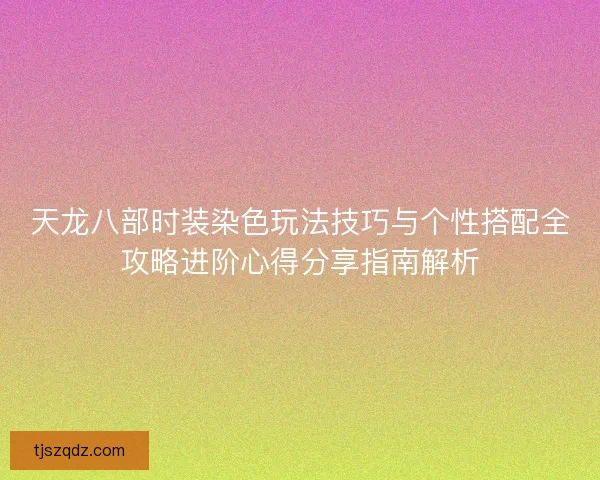 天龙八部时装染色玩法技巧与个性搭配全攻略进阶心得分享指南解析