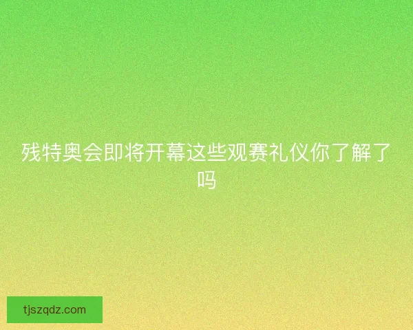 残特奥会即将开幕这些观赛礼仪你了解了吗