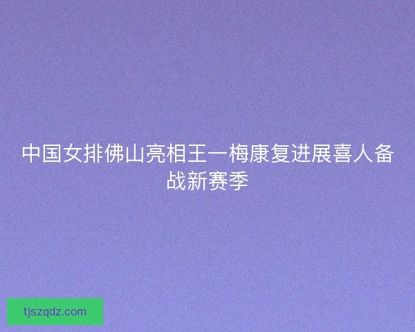 中国女排佛山亮相王一梅康复进展喜人备战新赛季