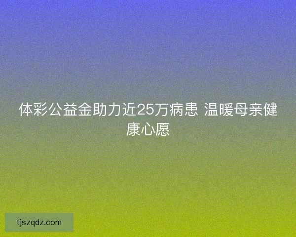 体彩公益金助力近25万病患 温暖母亲健康心愿 体彩公益金助力近25万病患 温暖母亲健康心愿