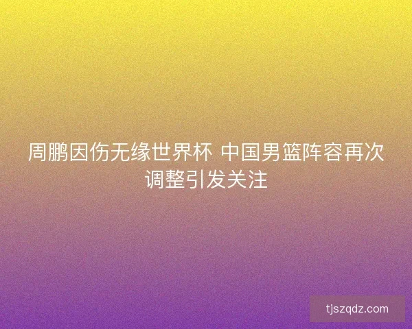 周鹏因伤无缘世界杯 中国男篮阵容再次调整引发关注 周鹏因伤无缘世界杯 中国男篮阵容再次调整引发关注