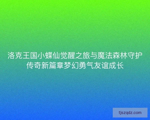 洛克王国小蝶仙觉醒之旅与魔法森林守护传奇新篇章梦幻勇气友谊成长
