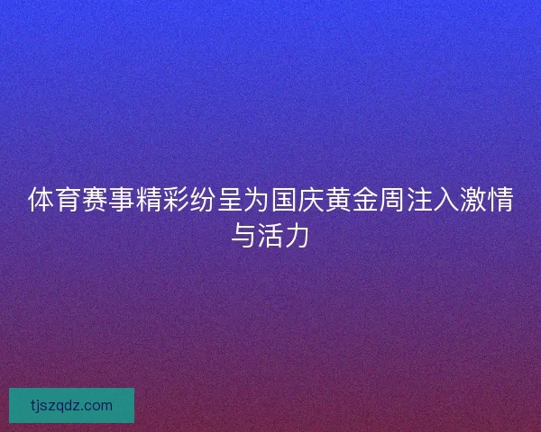 体育赛事精彩纷呈为国庆黄金周注入激情与活力 体育赛事精彩纷呈为国庆黄金周注入激情与活力