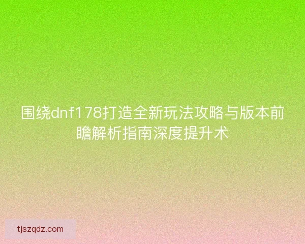 围绕dnf178打造全新玩法攻略与版本前瞻解析指南深度提升术 围绕dnf178打造全新玩法攻略与版本前瞻解析指南深度提升术