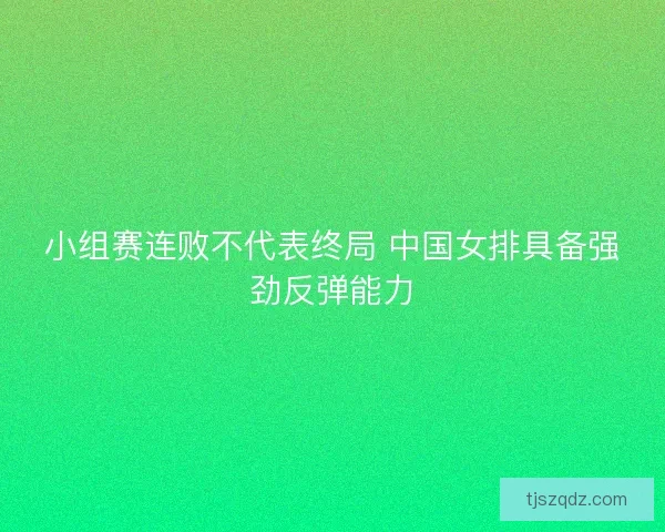 小组赛连败不代表终局 中国女排具备强劲反弹能力 小组赛连败不代表终局 中国女排具备强劲反弹能力