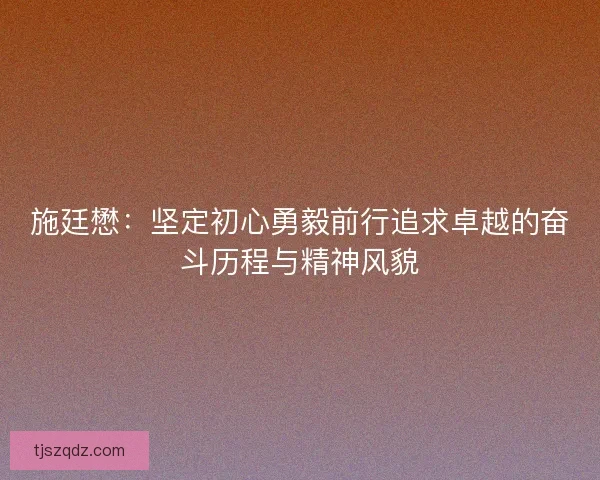 施廷懋:坚定初心勇毅前行追求卓越的奋斗历程与精神风貌 施廷懋:坚定初心勇毅前行追求卓越的奋斗历程与精神风貌