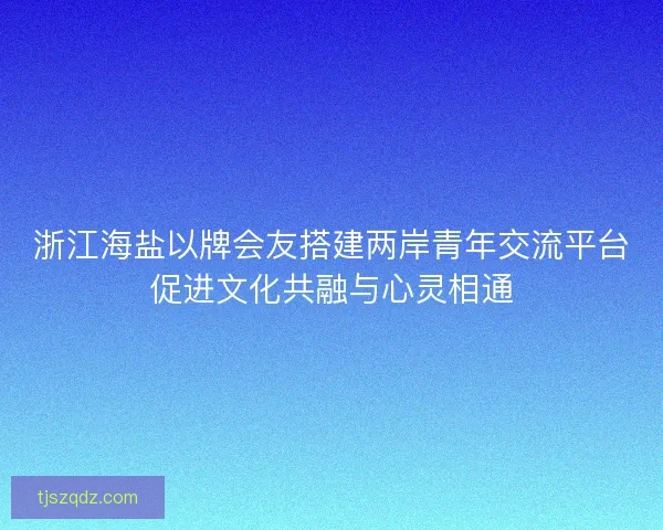 浙江海盐以牌会友搭建两岸青年交流平台促进文化共融与心灵相通 浙江海盐以牌会友搭建两岸青年交流平台促进文化共融与心灵相通