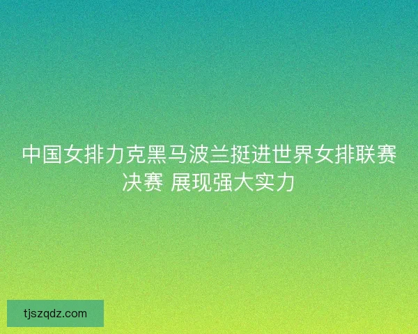 中国女排力克黑马波兰挺进世界女排联赛决赛 展现强大实力