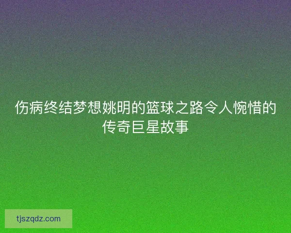 伤病终结梦想姚明的篮球之路令人惋惜的传奇巨星故事