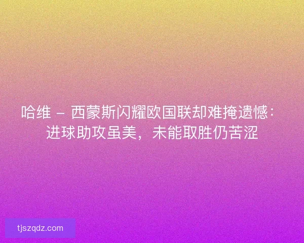 哈维 - 西蒙斯闪耀欧国联却难掩遗憾：进球助攻虽美，未能取胜仍苦涩