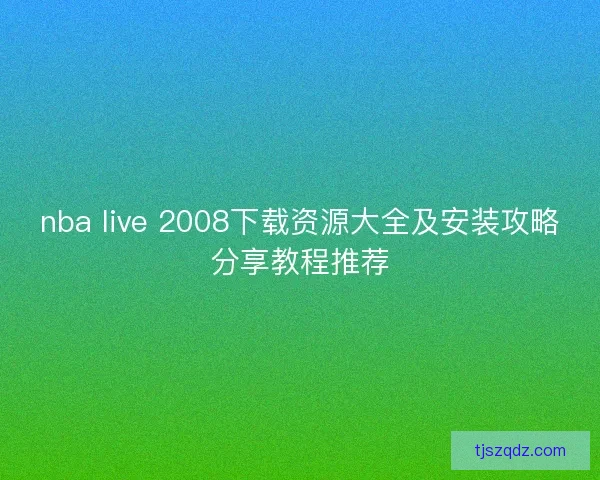 nba live 2008下载资源大全及安装攻略分享教程推荐