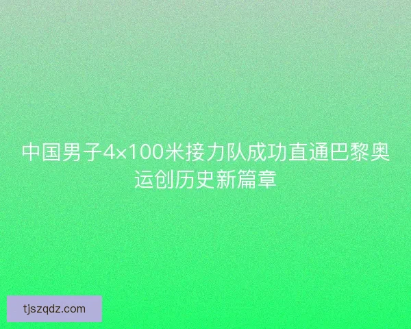 中国男子4×100米接力队成功直通巴黎奥运创历史新篇章 中国男子4×100米接力队成功直通巴黎奥运创历史新篇章